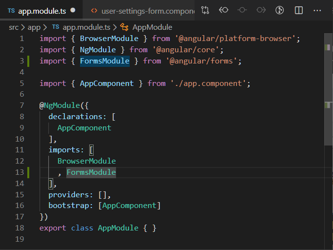 o user-settings-form.componl 
app.module.ts 
src > app > TS app.module.ts > AppModule 
1 
2 
3 
5 
6 
7 
8 
9 
10 
11 
12 
13 
14 
15 
16 
17 
18 
19 
import { BrowserModu1e } from '@angular/platform-browser' ; 
import { NgModu1e } from '@angular/core'; 
import { FormsModu1e } from '@angular/forms'; 
import { AppComponent } from ./app. component' ; 
@NgModu1e({ 
declarations: [ 
AppComponent 
imports: [ 
BrowserModu1e 
FormsModu1e 
providers: [J' 
bootstrap: [AppComponent] 
export class AppModu1e { } 